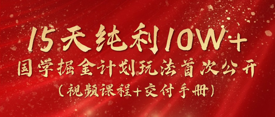 《国学掘金计划2024》实战教学视频，15天纯利10W+（视频课程+交付手册）-立业有术
