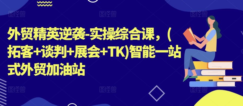 外贸精英逆袭-实操综合课，(拓客+谈判+展会+TK)智能一站式外贸加油站-立业有术