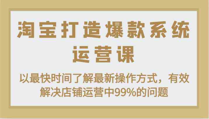 淘宝打造爆款系统运营课：以最快时间了解最新操作方式，有效解决店铺运营中99%的问题-立业有术