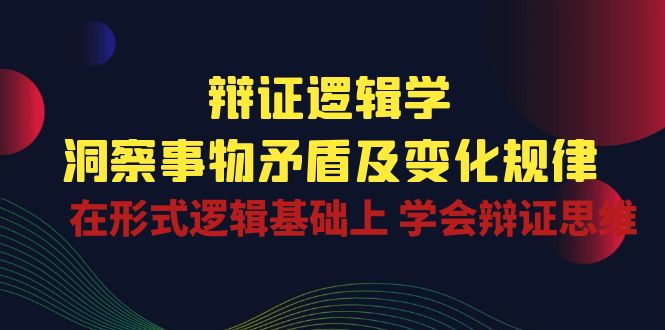 （10795期）辩证 逻辑学 | 洞察 事物矛盾及变化规律  在形式逻辑基础上 学会辩证思维-立业有术