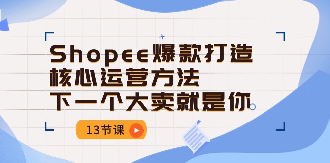 （10777期）Shopee-爆款打造核心运营方法，下一个大卖就是你（13节课）-立业有术