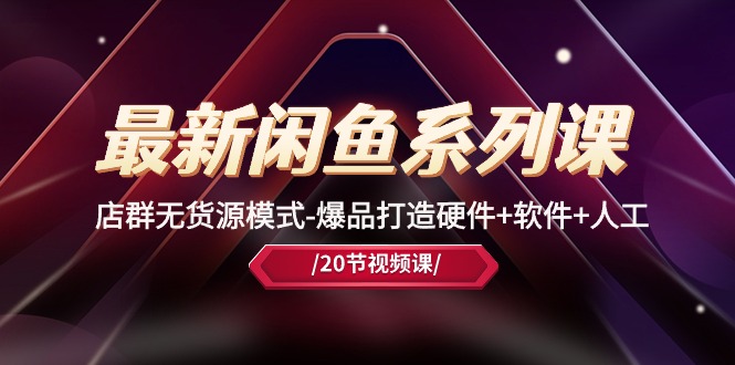 （10688期）最新闲鱼系列课，店群无货源模式-爆品打造硬件+软件+人工（20节课）-立业有术