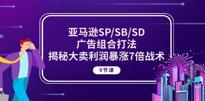 （10687期）亚马逊SP/SB/SD广告组合打法，揭秘大卖利润暴涨7倍战术 (9节课)-立业有术