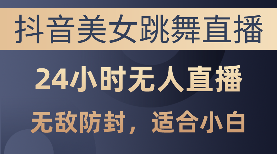 （10671期）抖音美女跳舞直播，日入3000+，24小时无人直播，无敌防封技术，小白最…-立业有术