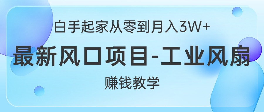 （10663期）白手起家从零到月入3W+，最新风口项目-工业风扇赚钱教学-立业有术