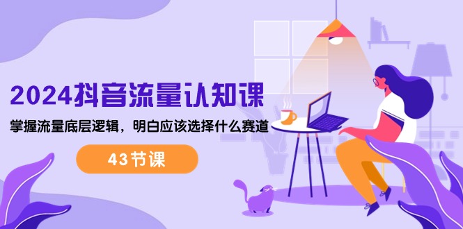 （10713期）2024抖音流量·认知课：掌握流量底层逻辑，明白应该选择什么赛道 (43节课)-立业有术