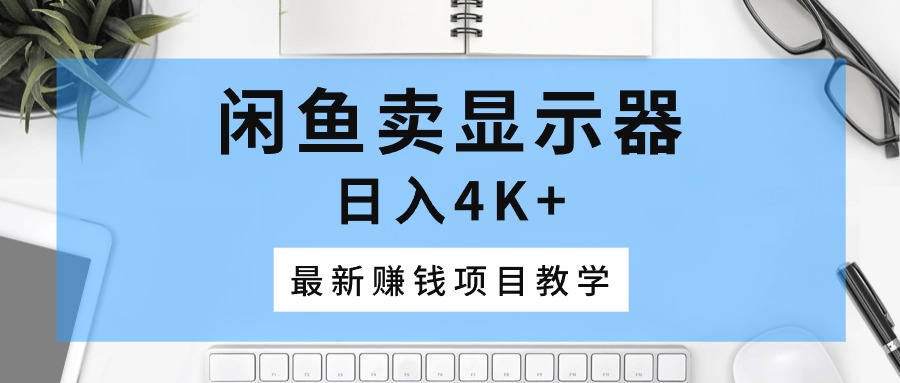 （10706期）闲鱼卖显示器，日入4K+，最新赚钱项目教学-立业有术