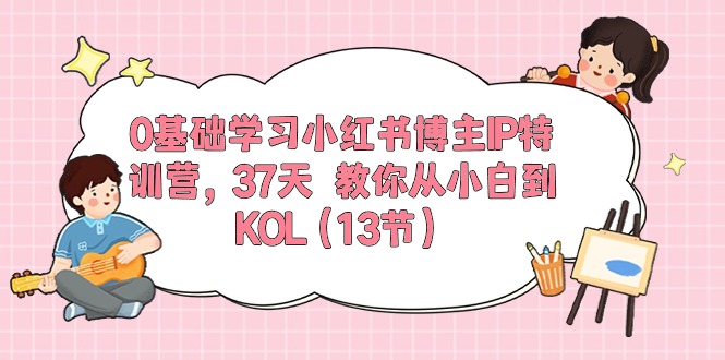 （10764期）0基础学习小红书博主IP特训营，37天 教你从小白到KOL（13节）-立业有术