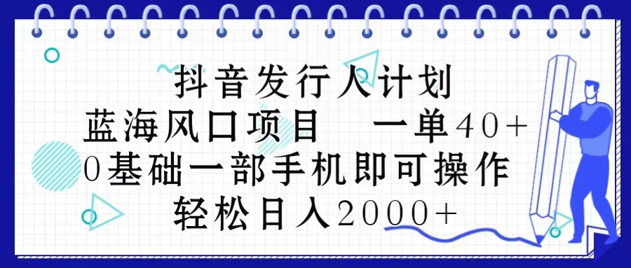 （10756期）抖音发行人计划，蓝海风口项目 一单40，0基础一部手机即可操作 日入2000＋-立业有术