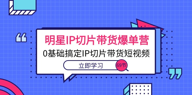 （10732期）明星IP切片带货爆单营，0基础搞定IP切片带货短视频（69节课）-立业有术