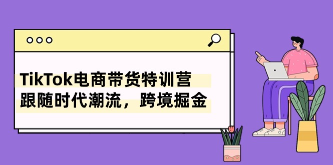 （10730期）TikTok电商带货特训营，跟随时代潮流，跨境掘金（8节课）-立业有术