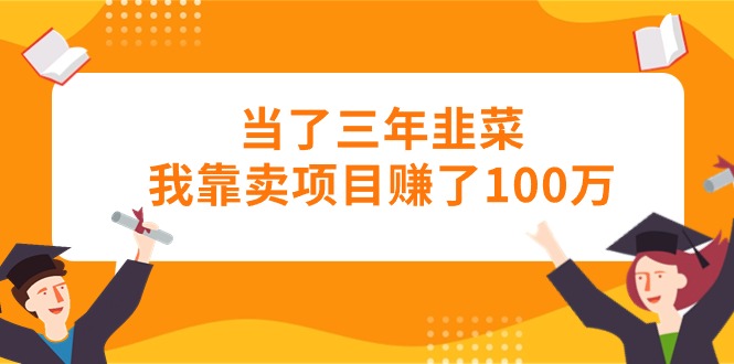 （10725期）当了三年韭菜我靠卖项目赚了100万-立业有术