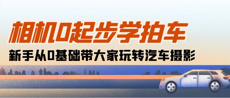 （10657期）相机0起步学拍车：新手从0基础带大家玩转汽车摄影（18节课）-立业有术