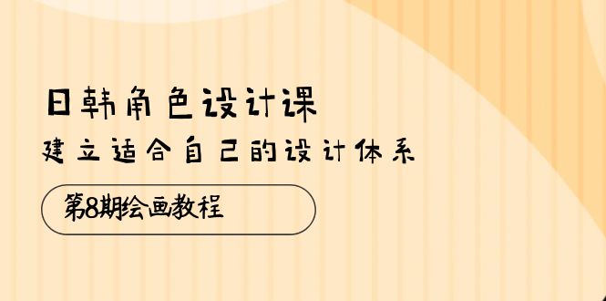 （10641期）日韩 角色设计课：第8期绘画教程，建立适合自己的设计体系（38节课）-立业有术