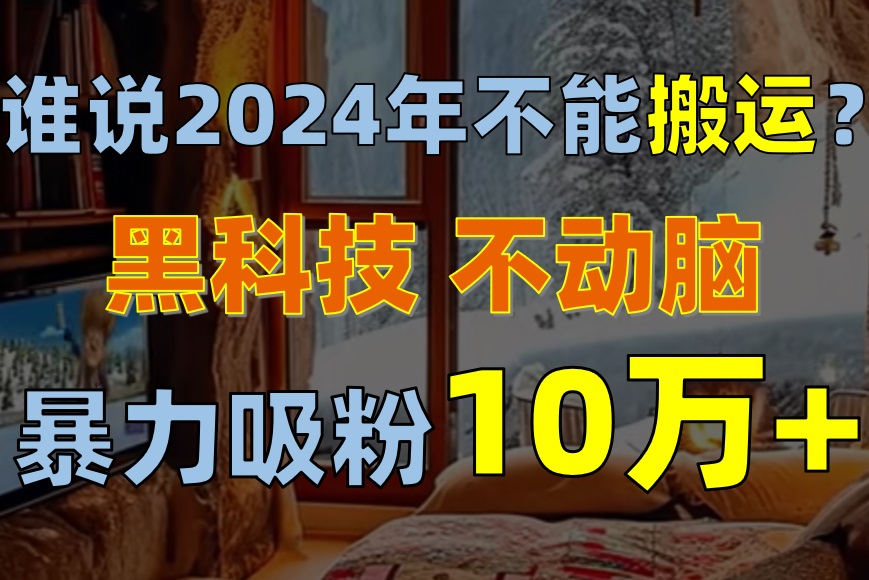 （10634期）谁说2024年不能搬运？只动手不动脑，自媒体平台单月暴力涨粉10000+-立业有术