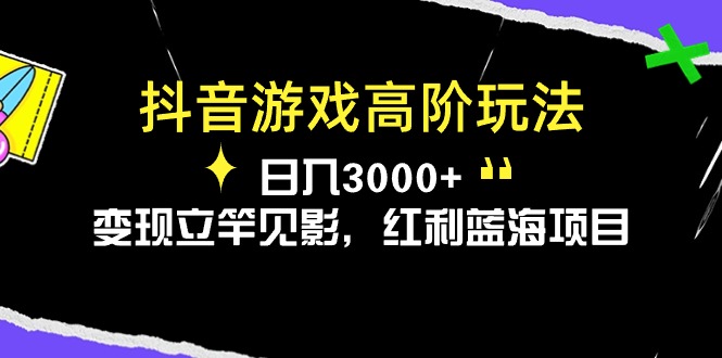 （10620期）抖音游戏高阶玩法，日入3000+，变现立竿见影，红利蓝海项目-立业有术