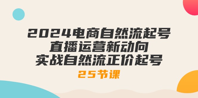 （10609期）2024电商自然流起号，直播运营新动向 实战自然流正价起号-25节课-立业有术