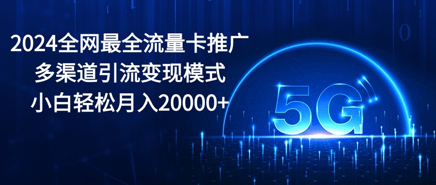 （10608期）2024全网最全流量卡推广多渠道引流变现模式，小白轻松月入20000+-立业有术