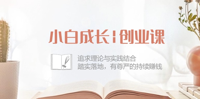 （10603期）小白成长|创业课：追求理论与实践结合，踏实落地，有尊严的持续赚钱-42节-立业有术