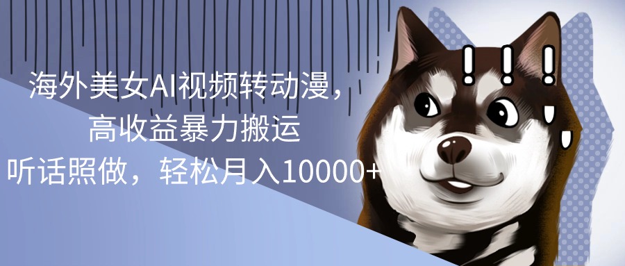 （10593期）海外美女AI视频转动漫，高收益暴力搬运，听话照做，轻松月入10000+-立业有术