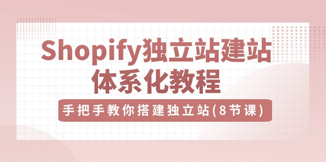 （10584期）Shopify独立站-建站体系化教程，手把手教你搭建独立站（8节视频课）-立业有术