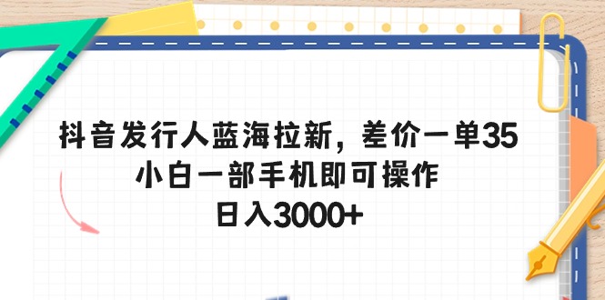 （10557期）抖音发行人蓝海拉新，差价一单35，小白一部手机即可操作，日入3000+-立业有术