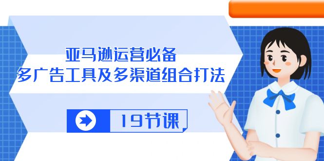 （10552期）亚马逊 运营必备，多广告 工具及多渠道组合打法（19节课）-立业有术