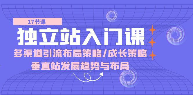 （10549期）独立站 入门课：多渠道 引流布局策略/成长策略/垂直站发展趋势与布局-立业有术