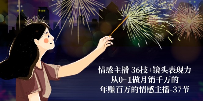 （10538期）情感主播 36技+镜头表现力：从0~1做月销千万的，年赚百万的情感主播-37节-立业有术