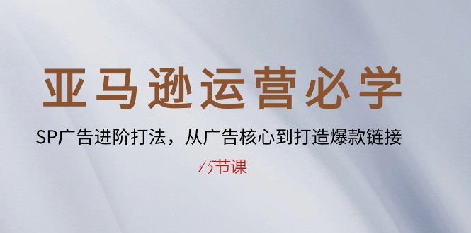 （10531期）亚马逊运营必学： SP广告进阶打法，从广告核心到打造爆款链接-15节课-立业有术
