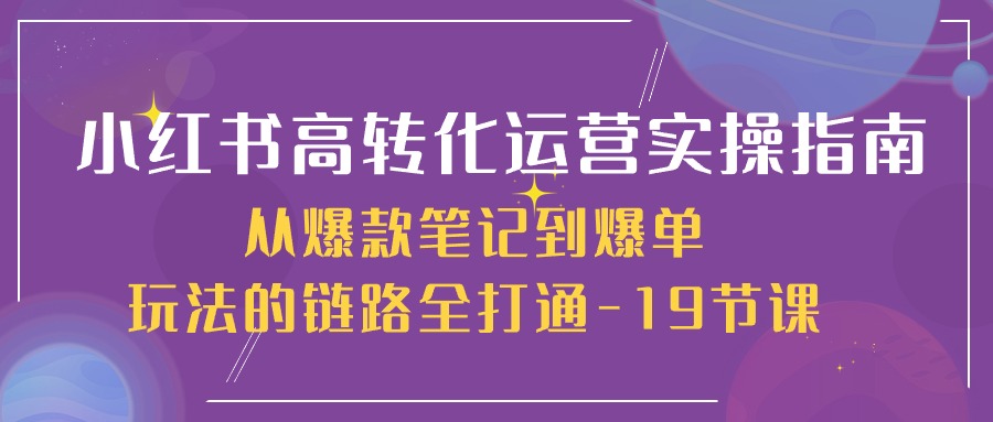 （10530期）小红书-高转化运营 实操指南，从爆款笔记到爆单玩法的链路全打通-19节课-立业有术