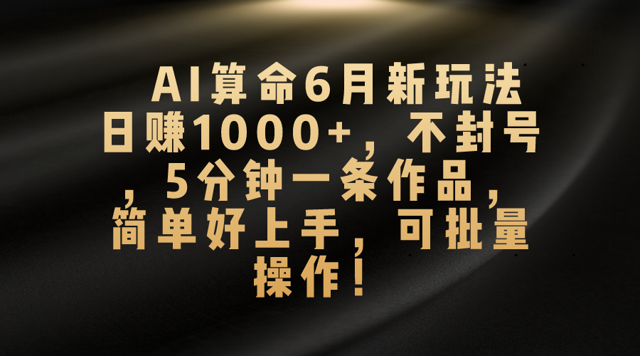 （10993期）AI算命6月新玩法，日赚1000+，不封号，5分钟一条作品，简单好上手，可…-立业有术