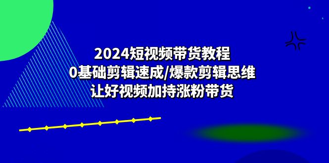 （10982期）2024短视频带货教程：0基础剪辑速成/爆款剪辑思维/让好视频加持涨粉带货-立业有术
