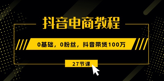 （10949期）抖音电商教程：0基础，0粉丝，抖音带货100万（27节视频课）-立业有术
