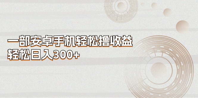 （11020期）一部安卓手机轻松撸收益，轻松日入300+-立业有术