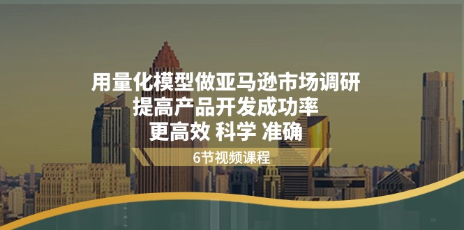 （11005期）用量化 模型做亚马逊 市场调研，提高产品开发成功率  更高效 科学 准确-立业有术