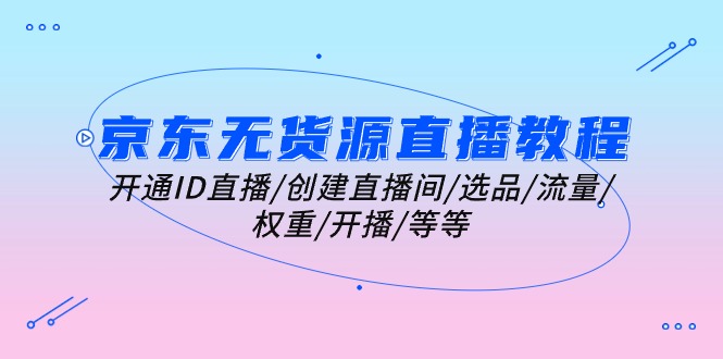 （10999期）京东无货源直播教程：开通ID直播/创建直播间/选品/流量/权重/开播/等等-立业有术