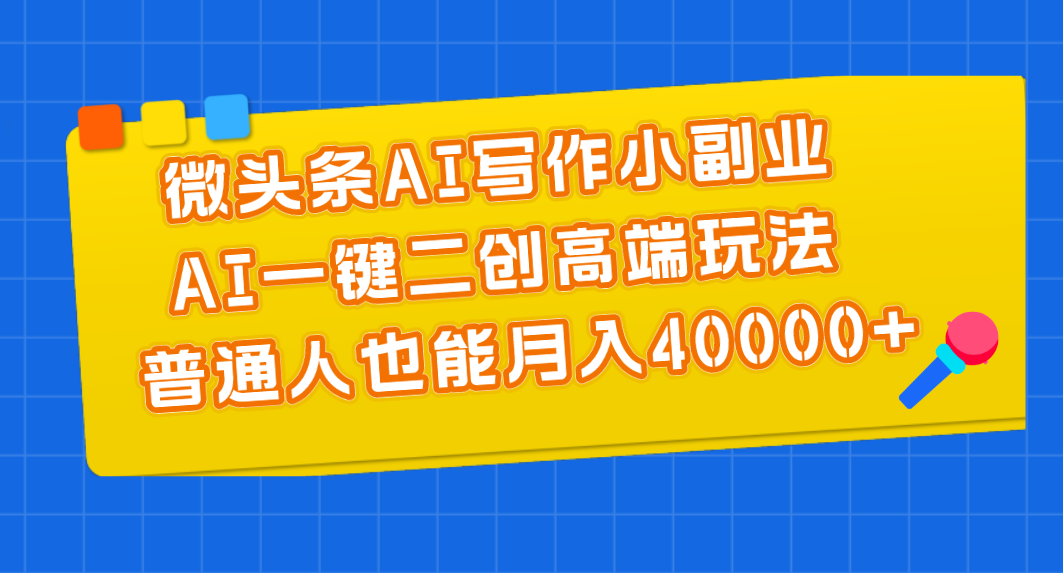 （11076期）微头条AI写作小副业，AI一键二创高端玩法 普通人也能月入40000+-立业有术