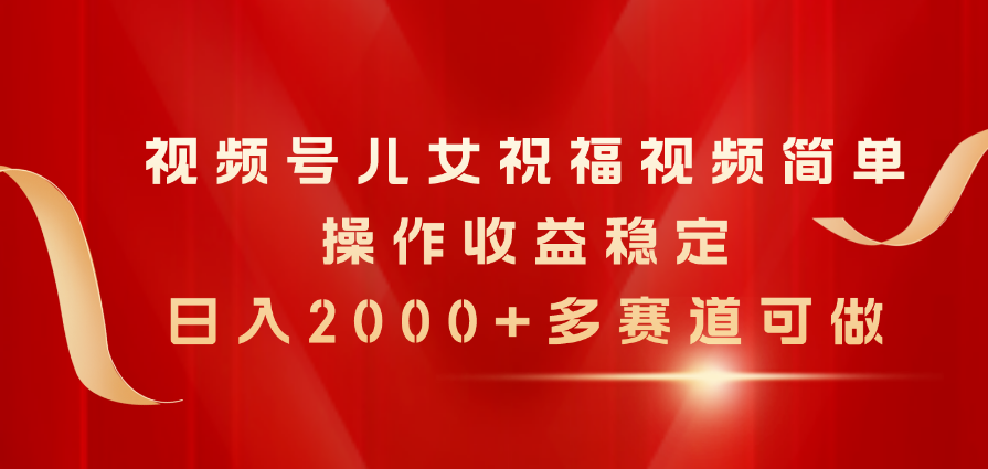 （11060期）视频号儿女祝福视频，简单操作收益稳定，日入2000+，多赛道可做-立业有术