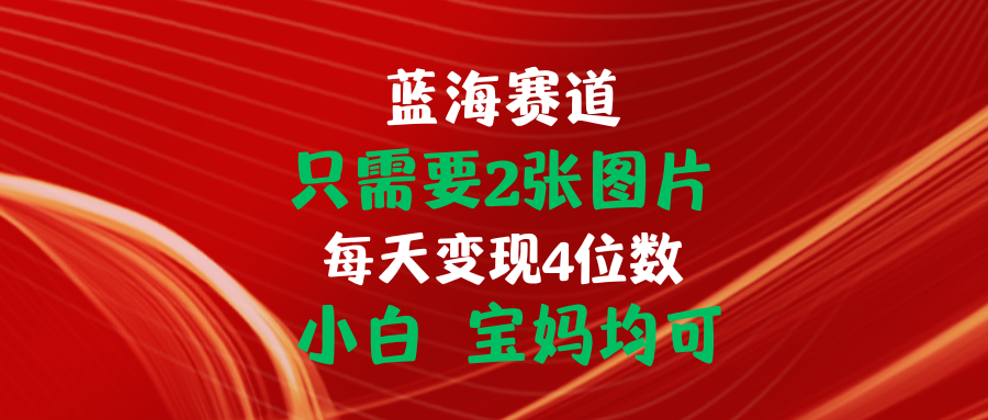 （11047期）只需要2张图片 每天变现4位数 小白 宝妈均可-立业有术