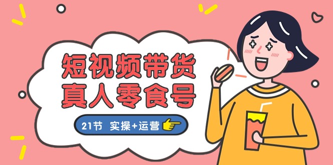 （11056期）短视频带货&真人零食号：更全面的零食带货教程：21节 实操+运营-立业有术