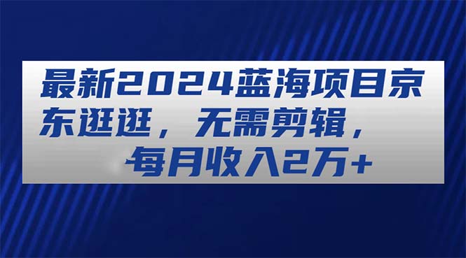 （11041期）最新2024蓝海项目京东逛逛，无需剪辑，每月收入2万+-立业有术
