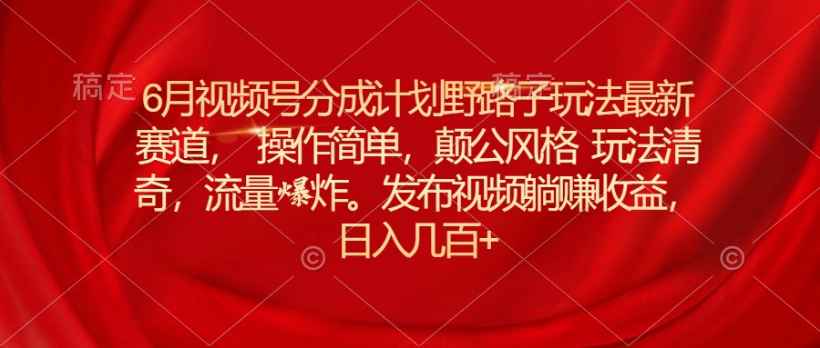（11040期）6月视频号分成计划野路子玩法最新赛道操作简单，颠公风格玩法清奇，流…-立业有术