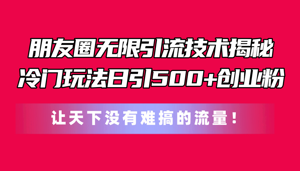 （11031期）朋友圈无限引流技术揭秘，一个冷门玩法日引500+创业粉，让天下没有难搞…-立业有术