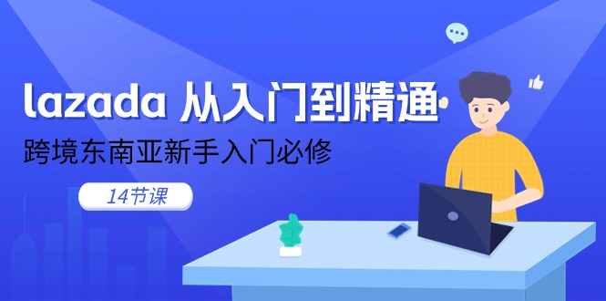 （11024期）lazada 从入门到精通，跨境东南亚新手入门必修（14节课）-立业有术
