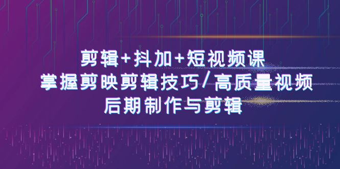 （10907期）剪辑+抖加+短视频课： 掌握剪映剪辑技巧/高质量视频/后期制作与剪辑-50节-立业有术