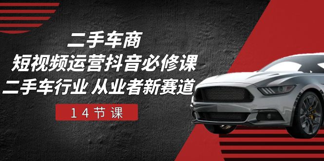 （10905期）二手车商 短视频运营 抖音必修课，二手车行业 从业者新赛道（14节课）-立业有术