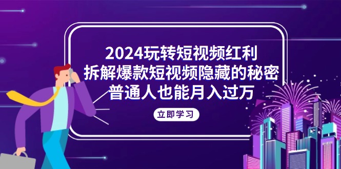 （10890期）2024玩转短视频红利，拆解爆款短视频隐藏的秘密，普通人也能月入过万-立业有术