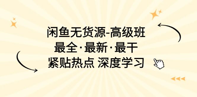 （10886期）闲鱼无货源-高级班，最全·最新·最干，紧贴热点 深度学习（17节课）-立业有术