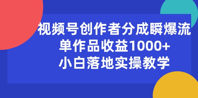 （10854期）视频号创作者分成瞬爆流，单作品收益1000+，小白落地实操教学-立业有术